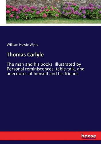 Thomas Carlyle: The man and his books. Illustrated by Personal reminiscences, table-talk, and anecdotes of himself and his friends