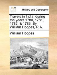 Cover image for Travels in India, During the Years 1780, 1781, 1782, & 1783. by William Hodges, R.A.