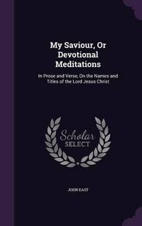 Cover image for My Saviour, or Devotional Meditations: In Prose and Verse, on the Names and Titles of the Lord Jesus Christ