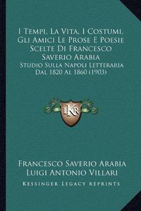 Cover image for I Tempi, La Vita, I Costumi, Gli Amici Le Prose E Poesie Scelte Di Francesco Saverio Arabia: Studio Sulla Napoli Letteraria Dal 1820 Al 1860 (1903)