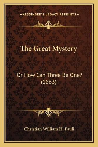 Cover image for The Great Mystery: Or How Can Three Be One? (1863)