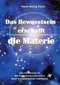 Cover image for Das Bewusstsein erschafft die Materie: Das Universum ist das Gedankenkonstrukt einer schoepferischen Intelligenz