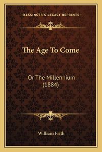 Cover image for The Age to Come: Or the Millennium (1884)