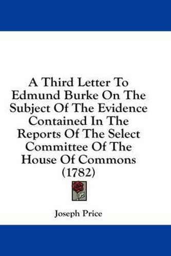 Cover image for A Third Letter to Edmund Burke on the Subject of the Evidence Contained in the Reports of the Select Committee of the House of Commons (1782)