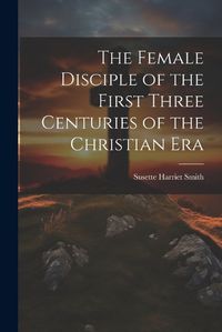 Cover image for The Female Disciple of the First Three Centuries of the Christian Era