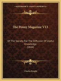 Cover image for The Penny Magazine V13: Of the Society for the Diffusion of Useful Knowledge (1844)