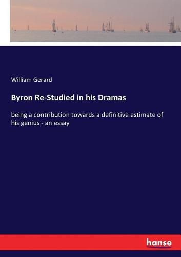 Cover image for Byron Re-Studied in his Dramas: being a contribution towards a definitive estimate of his genius - an essay