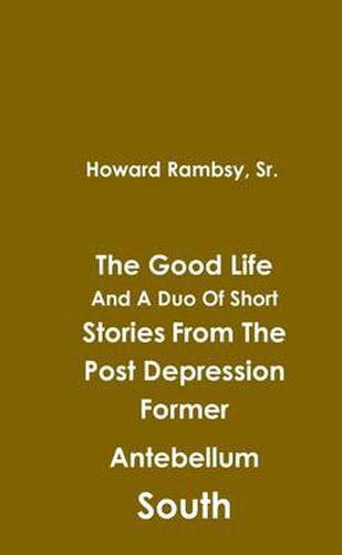 Cover image for The Good Life And A Duo Of Short Stories From The Post Depression Former Antebellum South