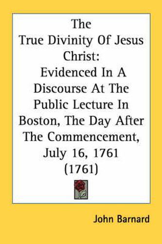 Cover image for The True Divinity of Jesus Christ: Evidenced in a Discourse at the Public Lecture in Boston, the Day After the Commencement, July 16, 1761 (1761)