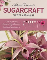 Cover image for Alan Dunn's Sugarcraft Flower Arranging: A Step-by-Step Guide to Creating Sugar Flowers for Exquisite Arrangements