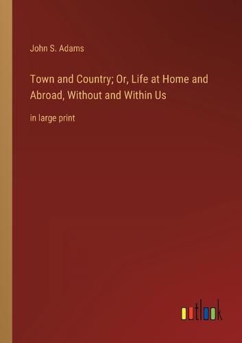 Cover image for Town and Country; Or, Life at Home and Abroad, Without and Within Us
