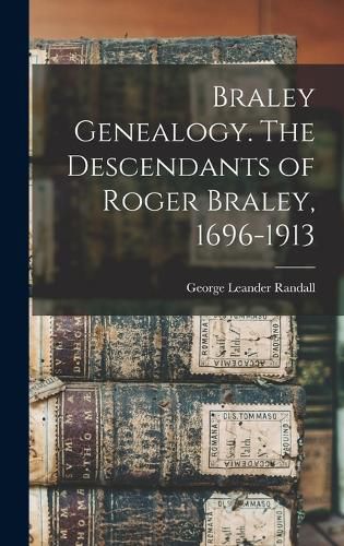Cover image for Braley Genealogy. The Descendants of Roger Braley, 1696-1913