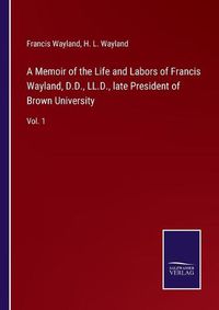 Cover image for A Memoir of the Life and Labors of Francis Wayland, D.D., LL.D., late President of Brown University: Vol. 1