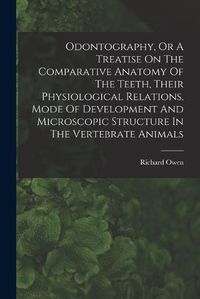 Cover image for Odontography, Or A Treatise On The Comparative Anatomy Of The Teeth, Their Physiological Relations, Mode Of Development And Microscopic Structure In The Vertebrate Animals