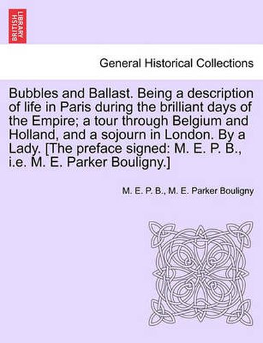 Cover image for Bubbles and Ballast. Being a Description of Life in Paris During the Brilliant Days of the Empire; A Tour Through Belgium and Holland, and a Sojourn in London. by a Lady. [The Preface Signed: M. E. P. B., i.e. M. E. Parker Bouligny.]