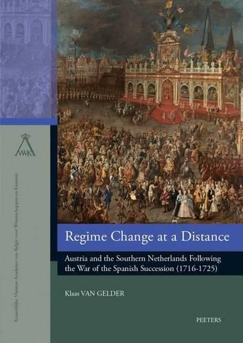 Cover image for Regime Change at a Distance: Austria and the Southern Netherlands Following the War of the Spanish Succession (1716-1725)
