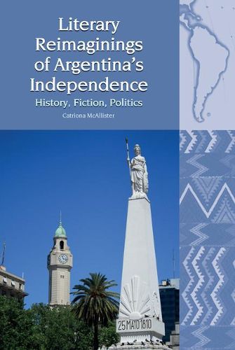 Cover image for Literary Reimaginings of Argentina's Independence: History, Fiction, Politics