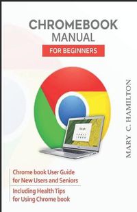 Cover image for Chromebook Manual for Beginners: Chrome book User Guide for New Users and Seniors Including Health Tips for Using Chrome book