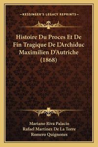 Cover image for Histoire Du Proces Et de Fin Tragique de L'Archiduc Maximilien D'Autriche (1868)