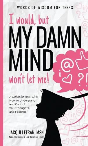 Cover image for I would, but MY DAMN MIND won't let me!: A Guide for Teen Girls: How to Understand and Control Your Thoughts and Feelings