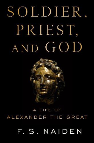 Soldier, Priest, and God: A Life of Alexander the Great