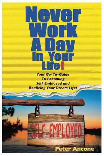 Cover image for Never Work A Day In Your Life: A Guide To Becoming Self Employed and Realizing Your Dream Life!