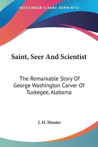 Cover image for Saint, Seer and Scientist: The Remarkable Story of George Washington Carver of Tuskegee, Alabama