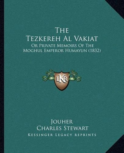 Cover image for The Tezkereh Al Vakiat: Or Private Memoirs of the Moghul Emperor Humayun (1832)