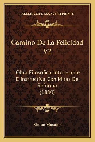 Cover image for Camino de La Felicidad V2: Obra Filosofica, Interesante E Instructiva, Con Miras de Reforma (1880)