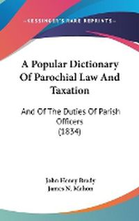 Cover image for A Popular Dictionary Of Parochial Law And Taxation: And Of The Duties Of Parish Officers (1834)