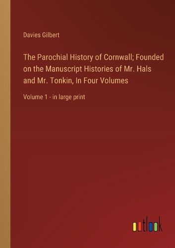 The Parochial History of Cornwall; Founded on the Manuscript Histories of Mr. Hals and Mr. Tonkin, In Four Volumes