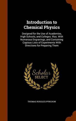 Introduction to Chemical Physics: Designed for the Use of Academies, High Schools, and Colleges. Illus. with Numerous Engravings, and Containing Copious Lists of Experiments with Directions for Preparing Them