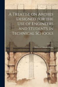 Cover image for A Treatise on Arches Designed for the Use of Engineers and Students in Technical Schools