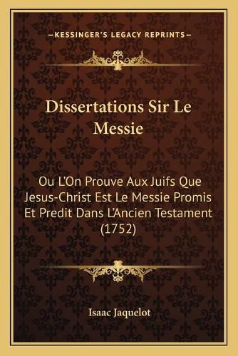 Dissertations Sir Le Messie: Ou L'On Prouve Aux Juifs Que Jesus-Christ Est Le Messie Promis Et Predit Dans L'Ancien Testament (1752)