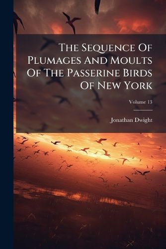 Cover image for The Sequence of Plumages and Moults of the Passerine Birds of New York, Volume 13