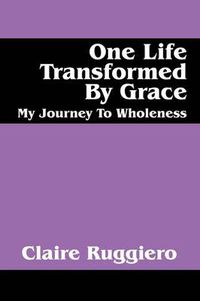 Cover image for One Life Transformed by Grace: My Journey to Wholeness