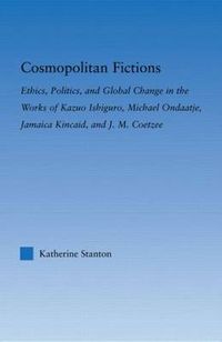 Cover image for Cosmopolitan Fictions: Ethics, Politics, and Global Change in the Works of Kazuo Ishiguro, Michael Ondaatje, Jamaica Kincaid, and J. M. Coetzee