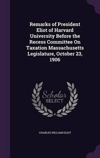 Cover image for Remarks of President Eliot of Harvard University Before the Recess Committee on Taxation Massachusetts Legislature, October 23, 1906