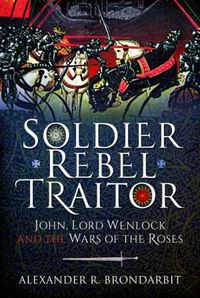 Cover image for Soldier, Rebel, Traitor: John, Lord Wenlock and the Wars of the Roses