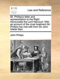 Cover image for Mr. Phillips's Letter and Representation to the Right Honourable the Lord Harcourt. with an Account of the Cruel Treatment Mr. Phillips Has Met with from Sir John Walter Bart.