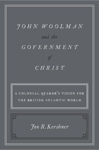 Cover image for John Woolman and the Government of Christ: A Colonial Quaker's Vision for the British Atlantic World