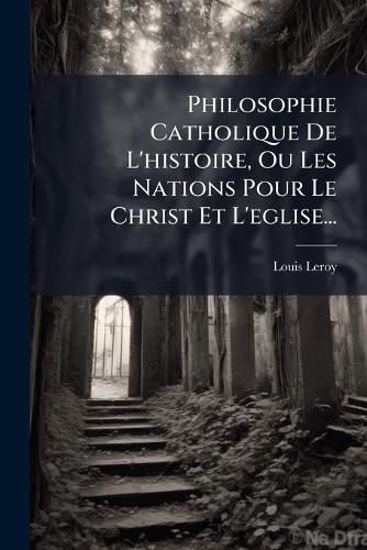Cover image for Philosophie Catholique De L'histoire, Ou Les Nations Pour Le Christ Et L'eglise...