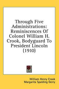 Cover image for Through Five Administrations: Reminiscences of Colonel William H. Crook, Bodyguard to President Lincoln (1910)