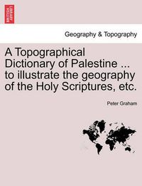 Cover image for A Topographical Dictionary of Palestine ... to Illustrate the Geography of the Holy Scriptures, Etc.