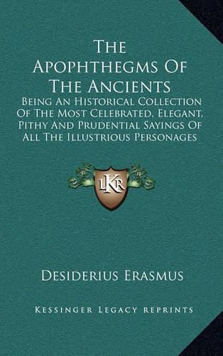Cover image for The Apophthegms of the Ancients: Being an Historical Collection of the Most Celebrated, Elegant, Pithy and Prudential Sayings of All the Illustrious Personages of Antiquity (1753)