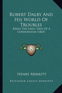 Cover image for Robert Dalby and His World of Troubles: Being the Early Days of a Connoisseur (1865)