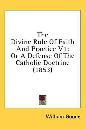 Cover image for The Divine Rule of Faith and Practice V1: Or a Defense of the Catholic Doctrine (1853)