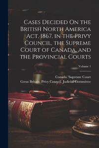 Cover image for Cases Decided On the British North America Act, 1867, in the Privy Council, the Supreme Court of Canada, and the Provincial Courts; Volume 1