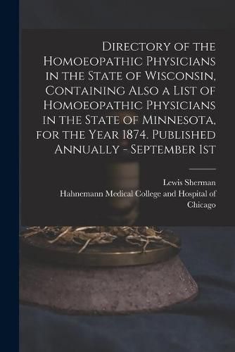 Cover image for Directory of the Homoeopathic Physicians in the State of Wisconsin, Containing Also a List of Homoeopathic Physicians in the State of Minnesota, for the Year 1874. Published Annually - September 1st