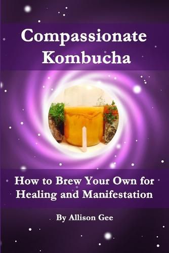 Cover image for Compassionate Kombucha: How to Brew Your Own for Healing and Manifestation